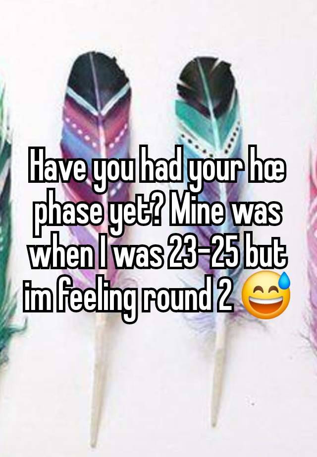 Have you had your hœ phase yet? Mine was when I was 23-25 but im feeling round 2 😅