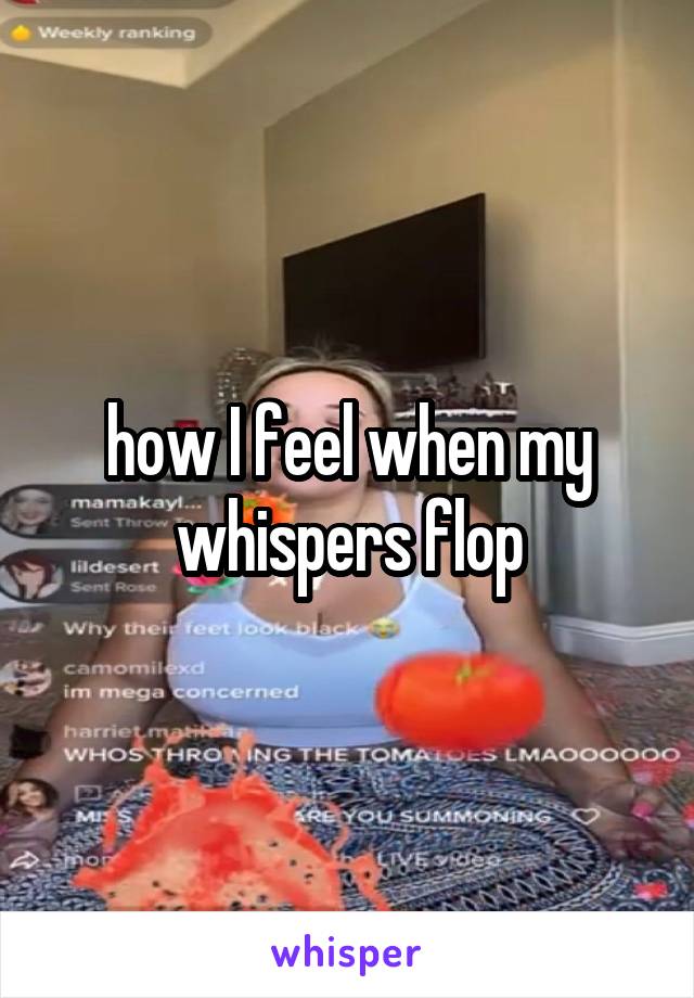 how I feel when my whispers flop