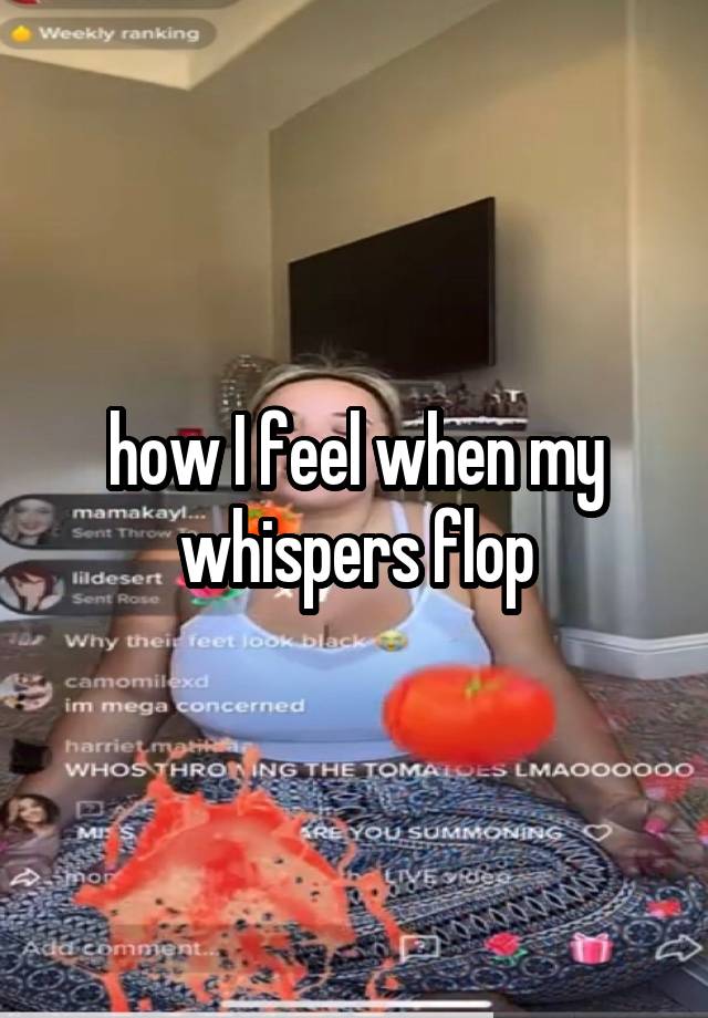 how I feel when my whispers flop