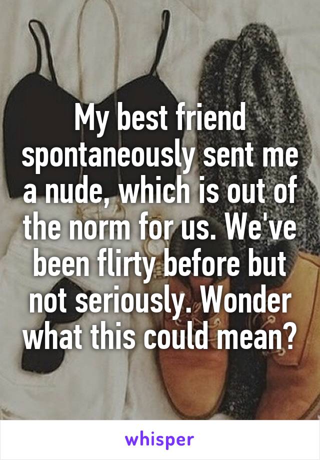 My best friend spontaneously sent me a nude, which is out of the norm for us. We've been flirty before but not seriously. Wonder what this could mean?