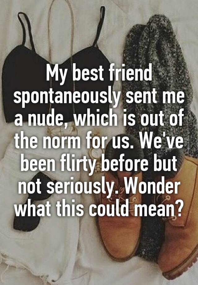 My best friend spontaneously sent me a nude, which is out of the norm for us. We've been flirty before but not seriously. Wonder what this could mean?