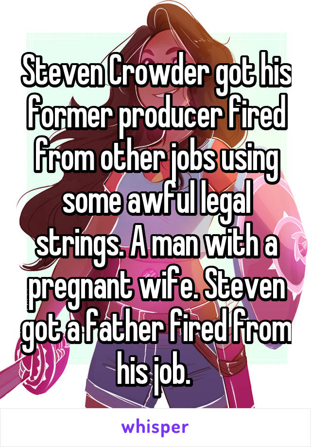 Steven Crowder got his former producer fired from other jobs using some awful legal strings. A man with a pregnant wife. Steven got a father fired from his job. 