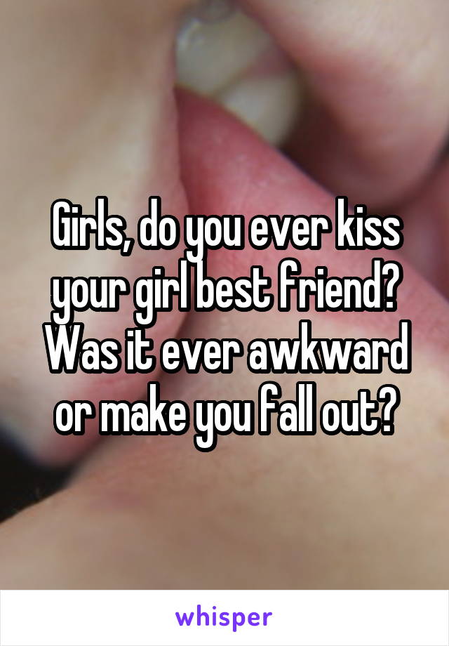 Girls, do you ever kiss your girl best friend? Was it ever awkward or make you fall out?