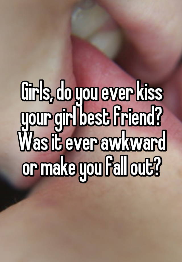 Girls, do you ever kiss your girl best friend? Was it ever awkward or make you fall out?