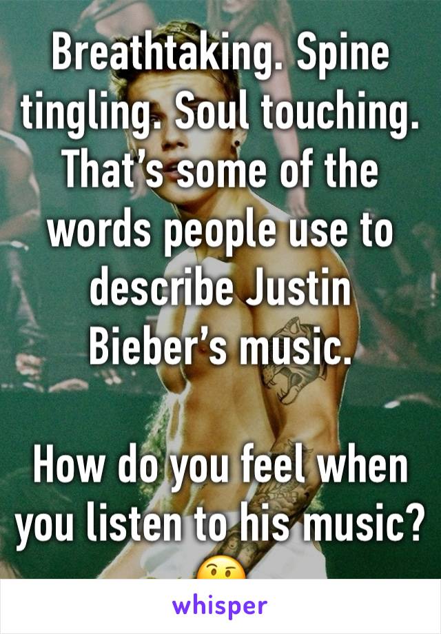 Breathtaking. Spine tingling. Soul touching.
That’s some of the words people use to describe Justin Bieber’s music.

How do you feel when you listen to his music? 🤔