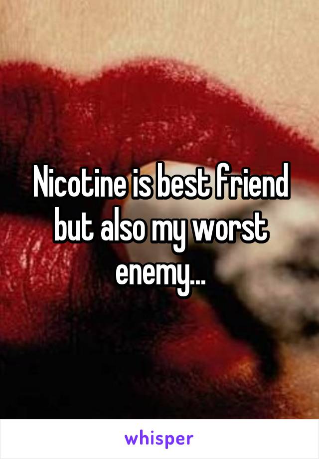 Nicotine is best friend but also my worst enemy...