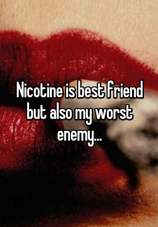 Nicotine is best friend but also my worst enemy...