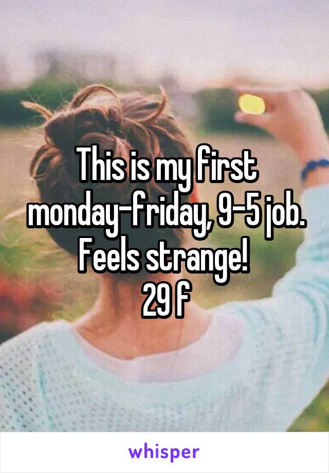 This is my first monday-friday, 9-5 job. Feels strange! 
29 f