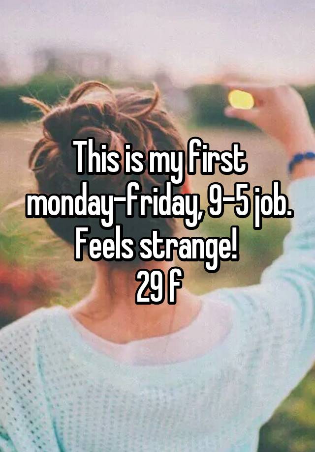 This is my first monday-friday, 9-5 job. Feels strange! 
29 f