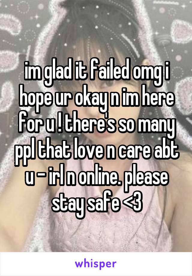 im glad it failed omg i hope ur okay n im here for u ! there's so many ppl that love n care abt u - irl n online. please stay safe <3