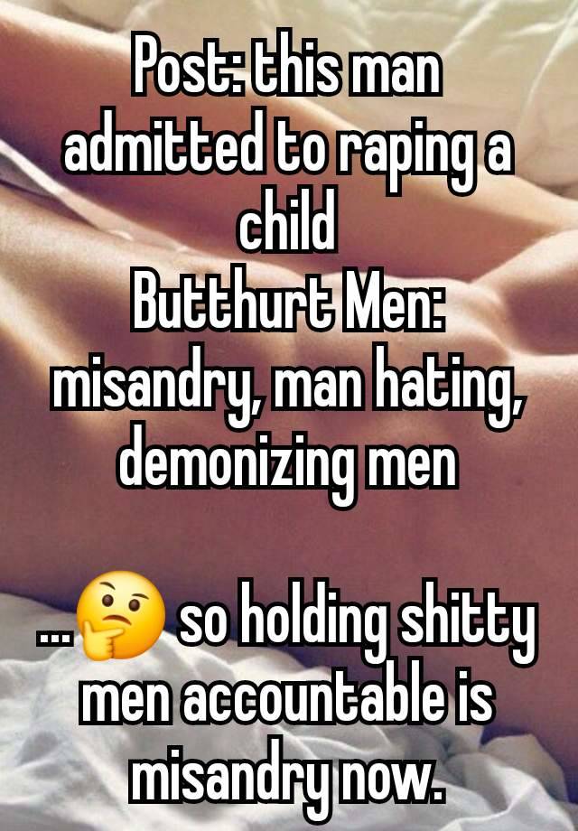 Post: this man admitted to raping a child
Butthurt Men: misandry, man hating, demonizing men

...🤔 so holding shitty men accountable is misandry now.