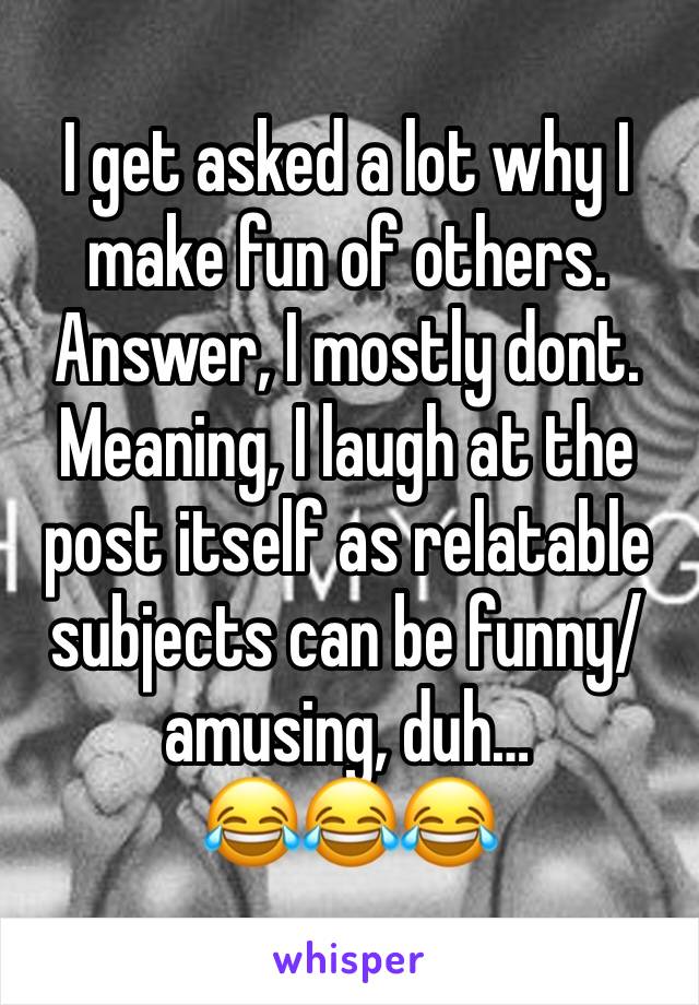 I get asked a lot why I make fun of others. Answer, I mostly dont.
Meaning, I laugh at the post itself as relatable subjects can be funny/amusing, duh…
😂😂😂