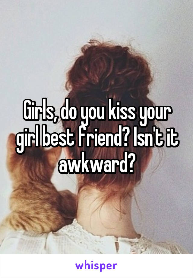 Girls, do you kiss your girl best friend? Isn't it awkward?