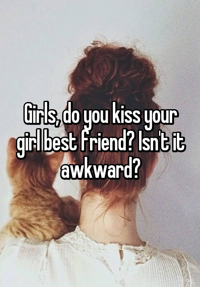 Girls, do you kiss your girl best friend? Isn't it awkward?