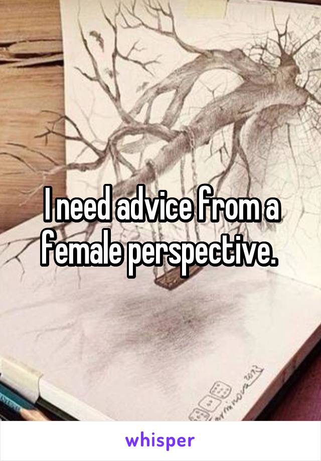 I need advice from a female perspective. 