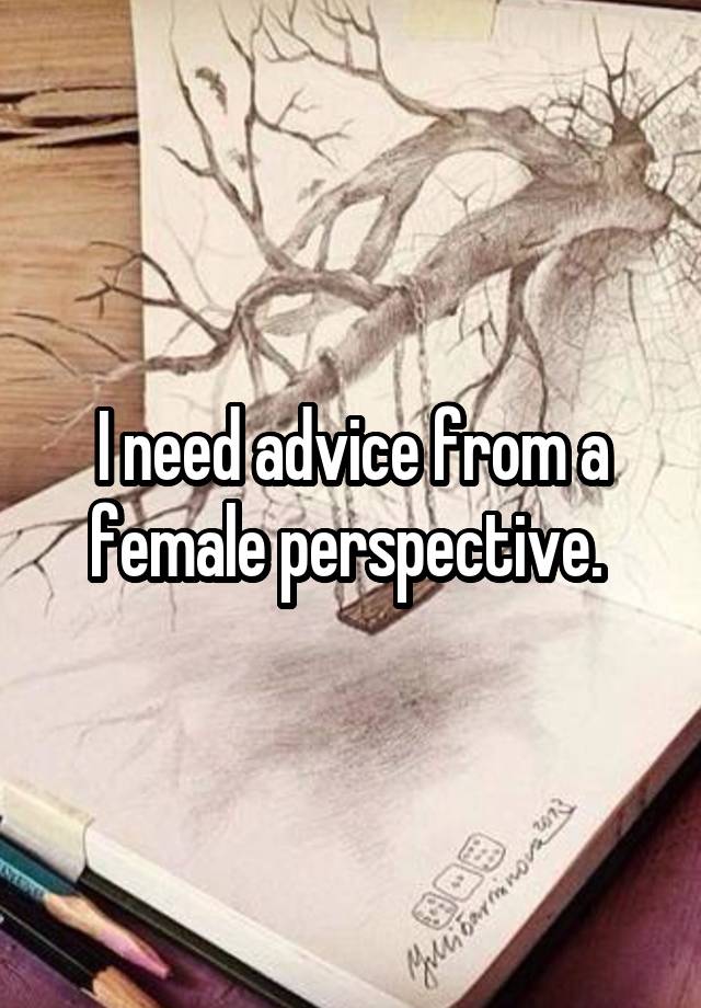 I need advice from a female perspective. 