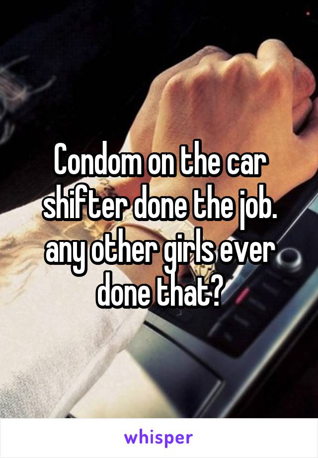 Condom on the car shifter done the job. any other girls ever done that?