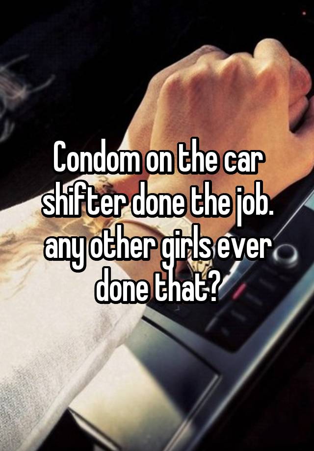 Condom on the car shifter done the job. any other girls ever done that?