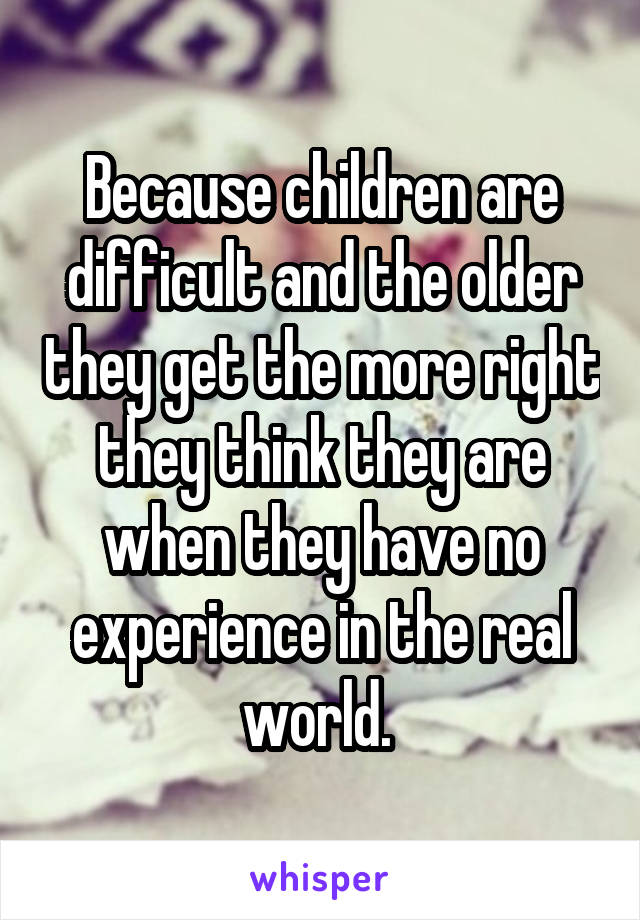 Because children are difficult and the older they get the more right they think they are when they have no experience in the real world. 