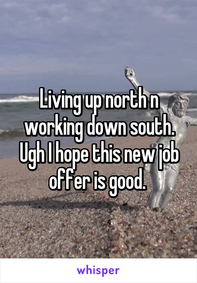 Living up north n working down south. Ugh I hope this new job offer is good. 