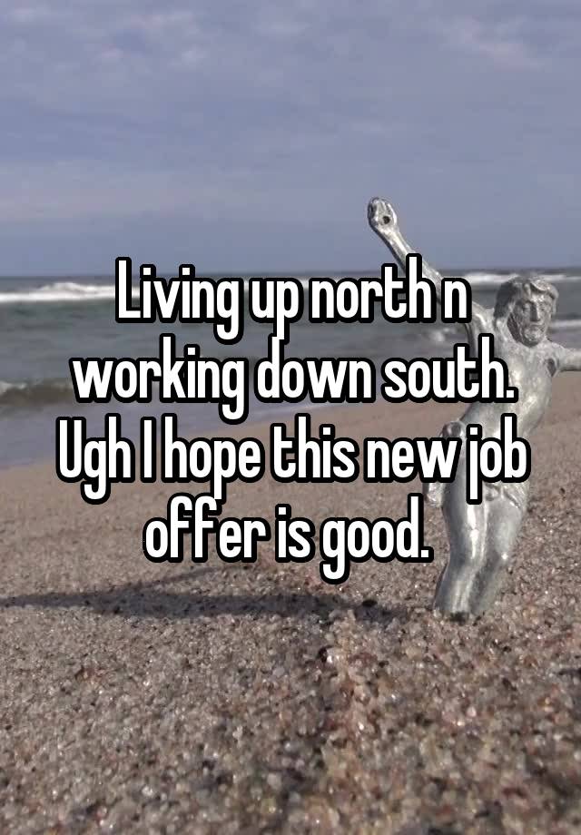 Living up north n working down south. Ugh I hope this new job offer is good. 