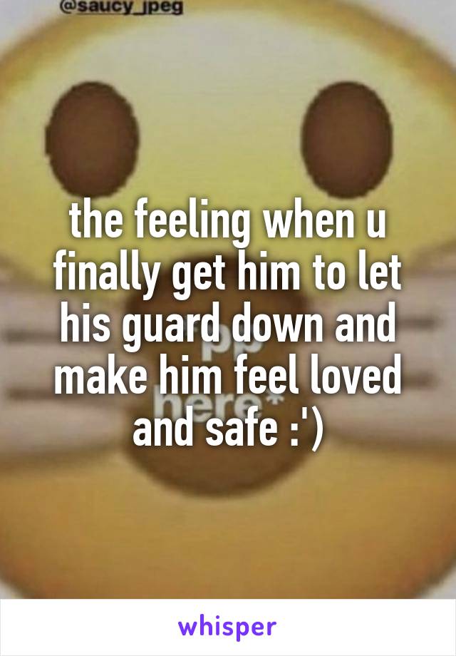 the feeling when u finally get him to let his guard down and make him feel loved and safe :')