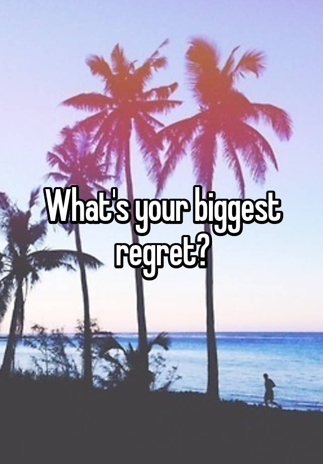 What's your biggest regret?