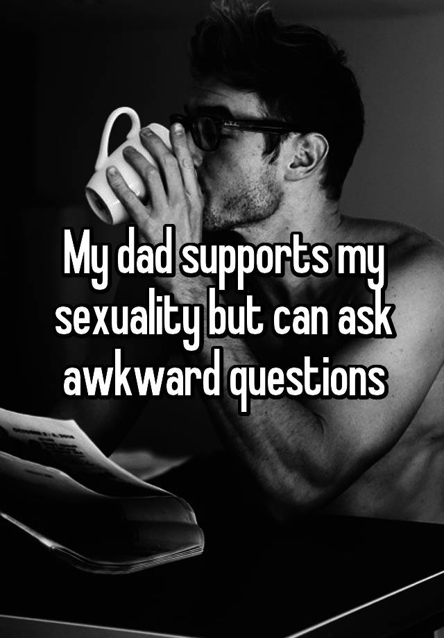 My dad supports my sexuality but can ask awkward questions