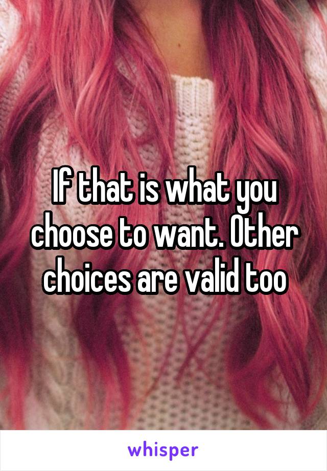 If that is what you choose to want. Other choices are valid too