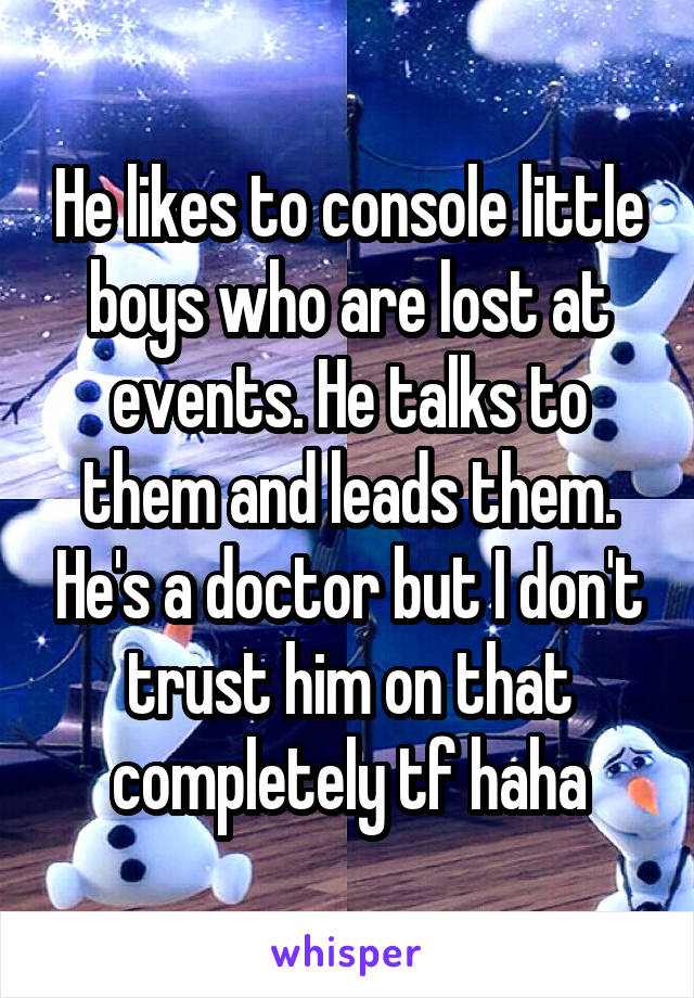 He likes to console little boys who are lost at events. He talks to them and leads them. He's a doctor but I don't trust him on that completely tf haha