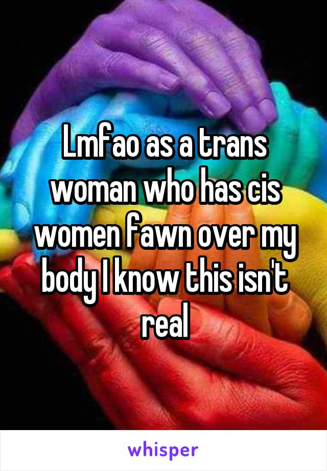 Lmfao as a trans woman who has cis women fawn over my body I know this isn't real