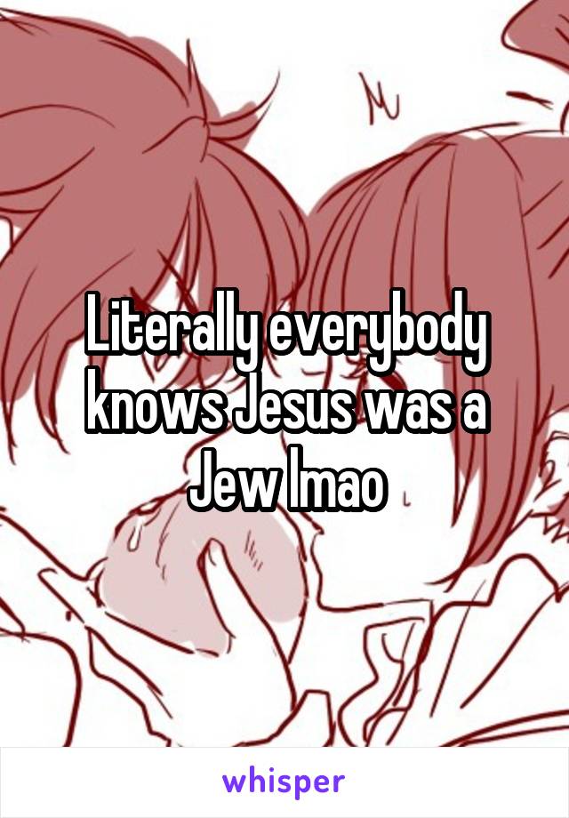 Literally everybody knows Jesus was a Jew lmao