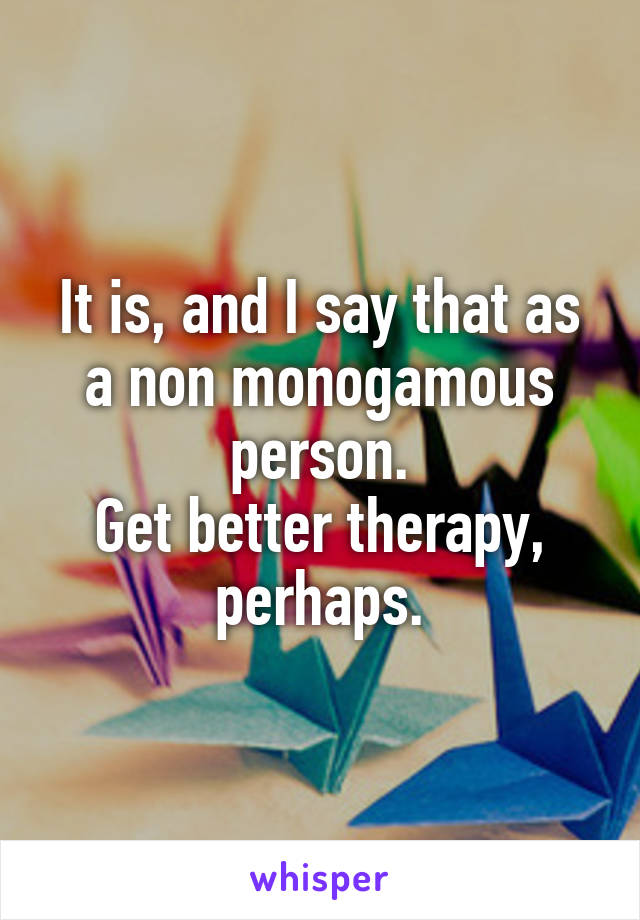 It is, and I say that as a non monogamous person.
Get better therapy, perhaps.