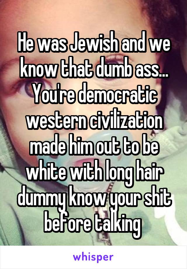 He was Jewish and we know that dumb ass... You're democratic western civilization made him out to be white with long hair dummy know your shit before talking 