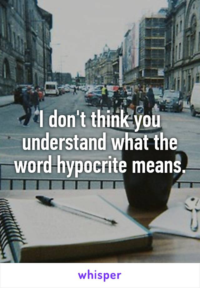 I don't think you understand what the word hypocrite means.