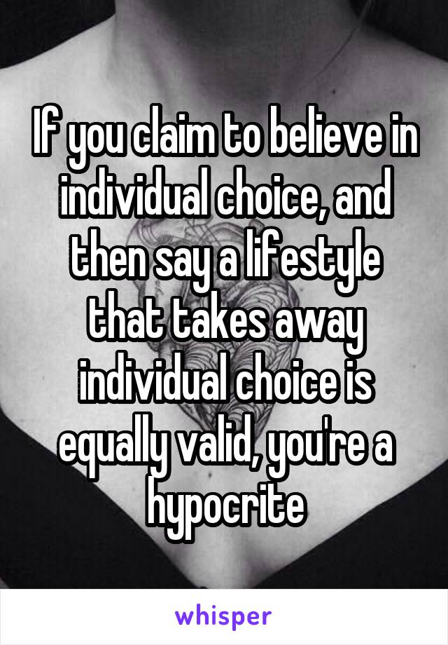 If you claim to believe in individual choice, and then say a lifestyle that takes away individual choice is equally valid, you're a hypocrite