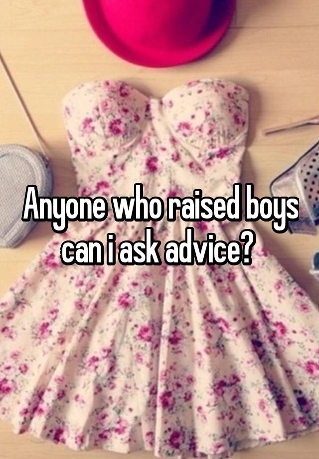 Anyone who raised boys can i ask advice? 