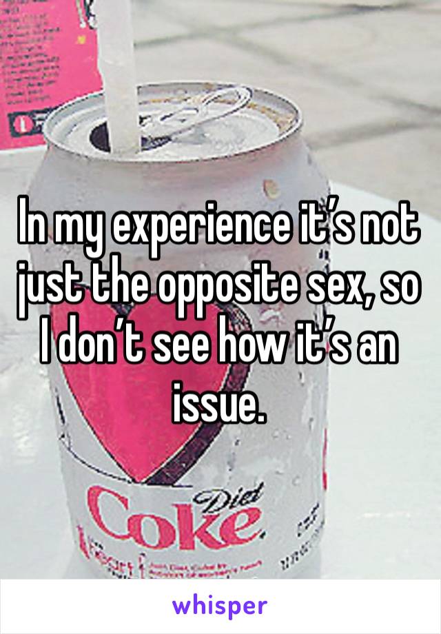 In my experience it’s not just the opposite sex, so I don’t see how it’s an issue. 