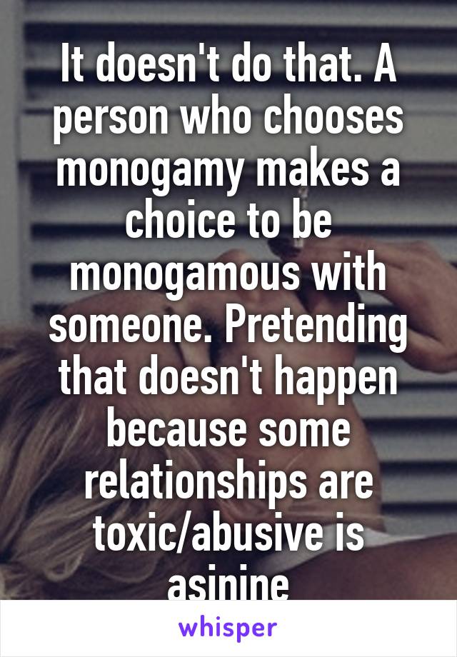 It doesn't do that. A person who chooses monogamy makes a choice to be monogamous with someone. Pretending that doesn't happen because some relationships are toxic/abusive is asinine