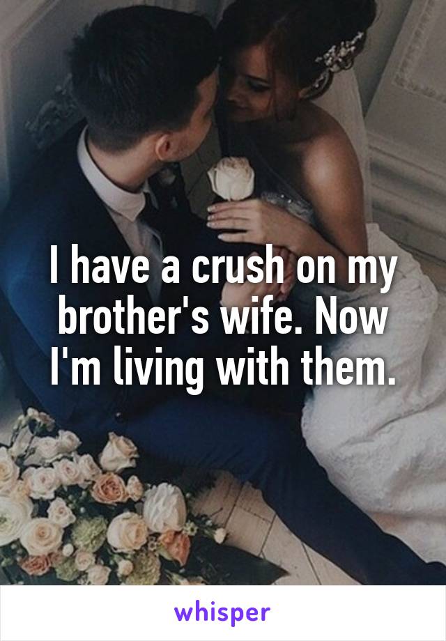 I have a crush on my brother's wife. Now I'm living with them.