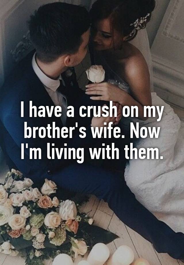 I have a crush on my brother's wife. Now I'm living with them.