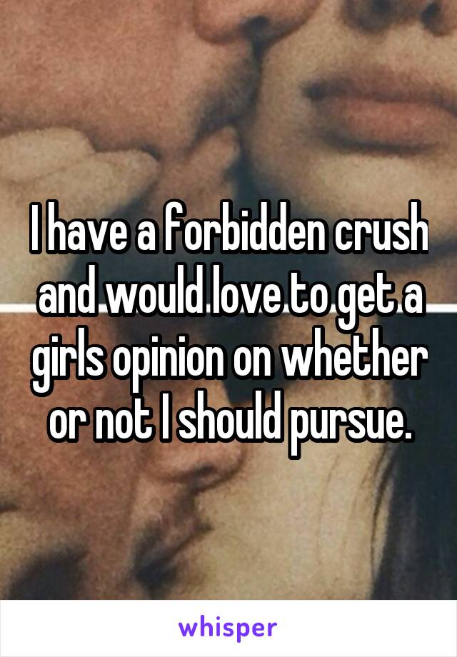 I have a forbidden crush and would love to get a girls opinion on whether or not I should pursue.