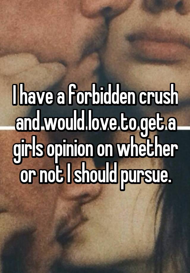 I have a forbidden crush and would love to get a girls opinion on whether or not I should pursue.