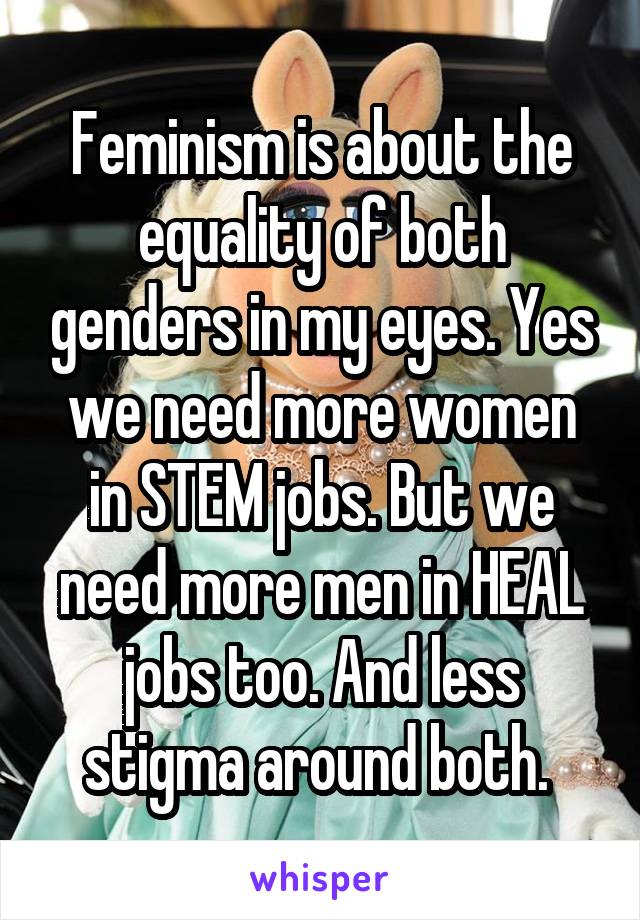 Feminism is about the equality of both genders in my eyes. Yes we need more women in STEM jobs. But we need more men in HEAL jobs too. And less stigma around both. 