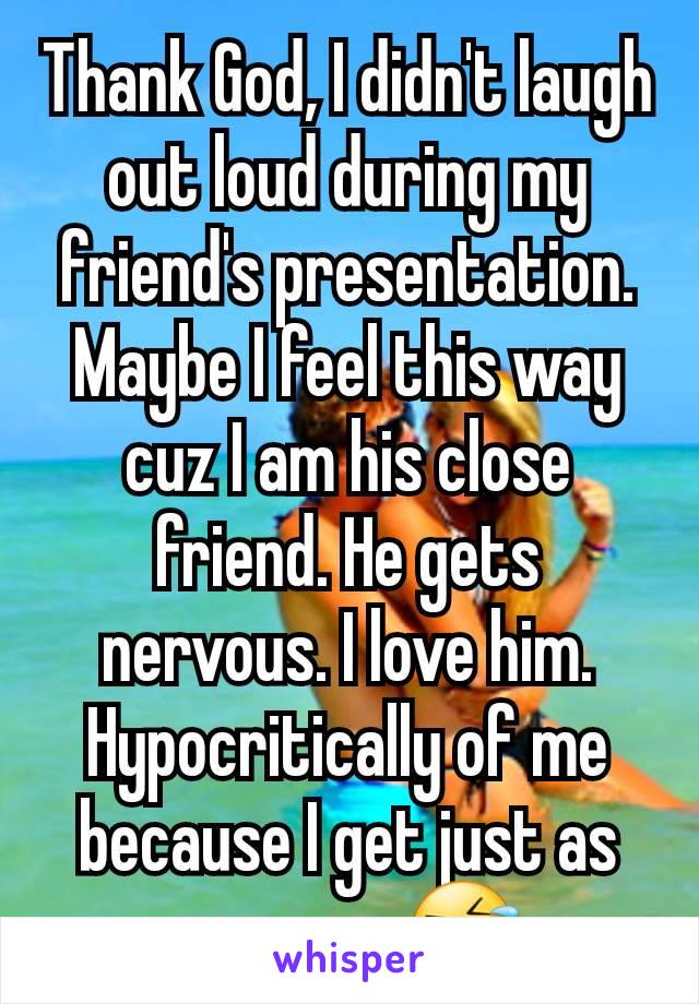 Thank God, I didn't laugh out loud during my friend's presentation. Maybe I feel this way cuz I am his close friend. He gets nervous. I love him. Hypocritically of me because I get just as nervous 🤣