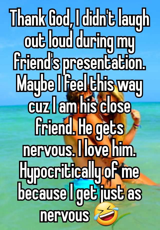 Thank God, I didn't laugh out loud during my friend's presentation. Maybe I feel this way cuz I am his close friend. He gets nervous. I love him. Hypocritically of me because I get just as nervous 🤣