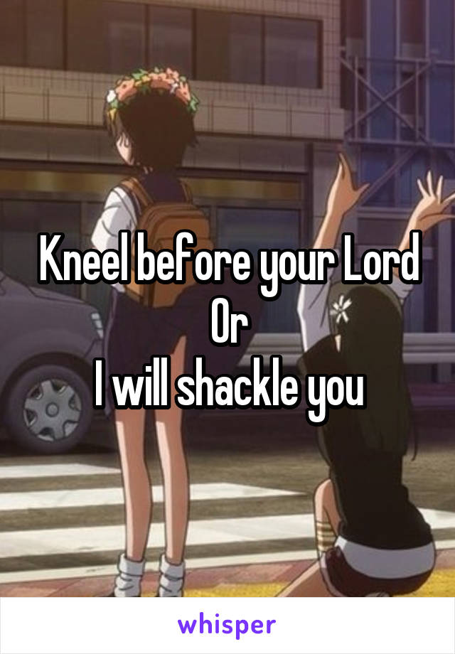 Kneel before your Lord
Or
I will shackle you