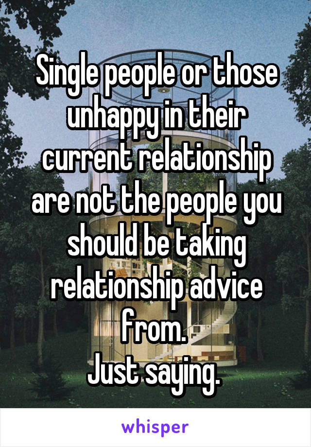 Single people or those unhappy in their current relationship are not the people you should be taking relationship advice from. 
Just saying. 