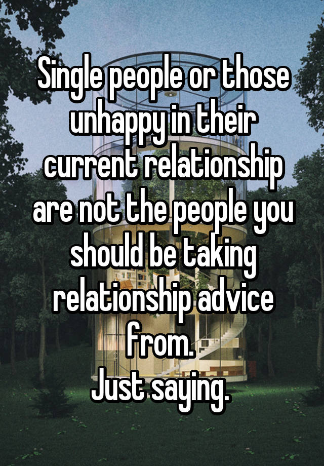 Single people or those unhappy in their current relationship are not the people you should be taking relationship advice from. 
Just saying. 