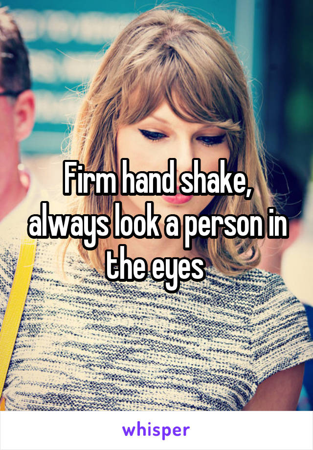 Firm hand shake, always look a person in the eyes 